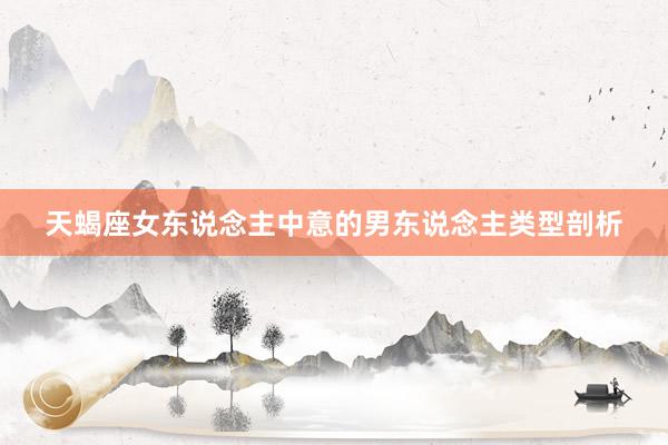 天蝎座女东说念主中意的男东说念主类型剖析