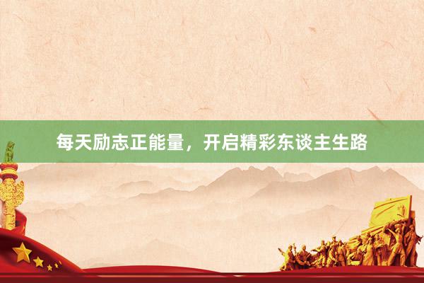 每天励志正能量,开启精彩东谈主生路