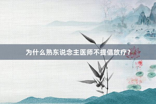 为什么熟东说念主医师不提倡放疗?