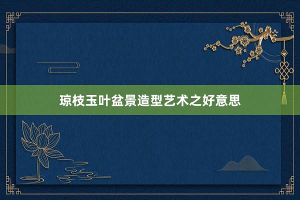 琼枝玉叶盆景造型艺术之好意思