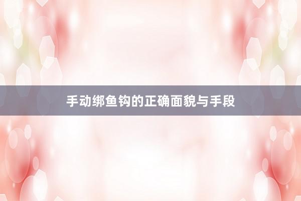 手动绑鱼钩的正确面貌与手段