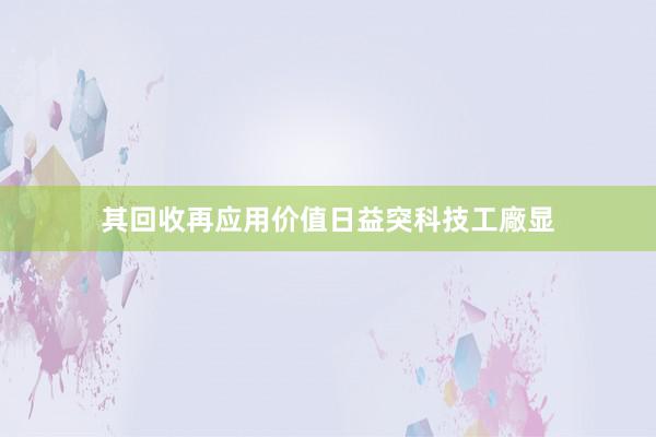 其回收再应用价值日益突科技工廠显