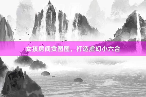 女孩房间贪图图，打造虚幻小六合