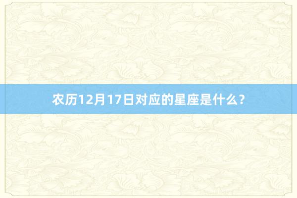 农历12月17日对应的星座是什么？