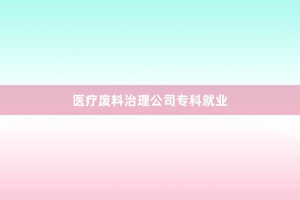 医疗废料治理公司专科就业